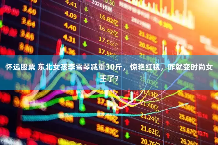怀远股票 东北女孩李雪琴减重30斤，惊艳红毯，咋就变时尚女王了？