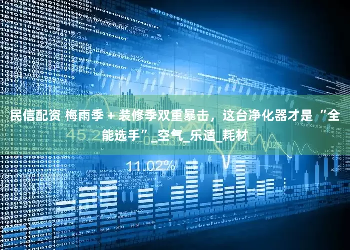 民信配资 梅雨季 + 装修季双重暴击，这台净化器才是 “全能选手”_空气_乐适_耗材