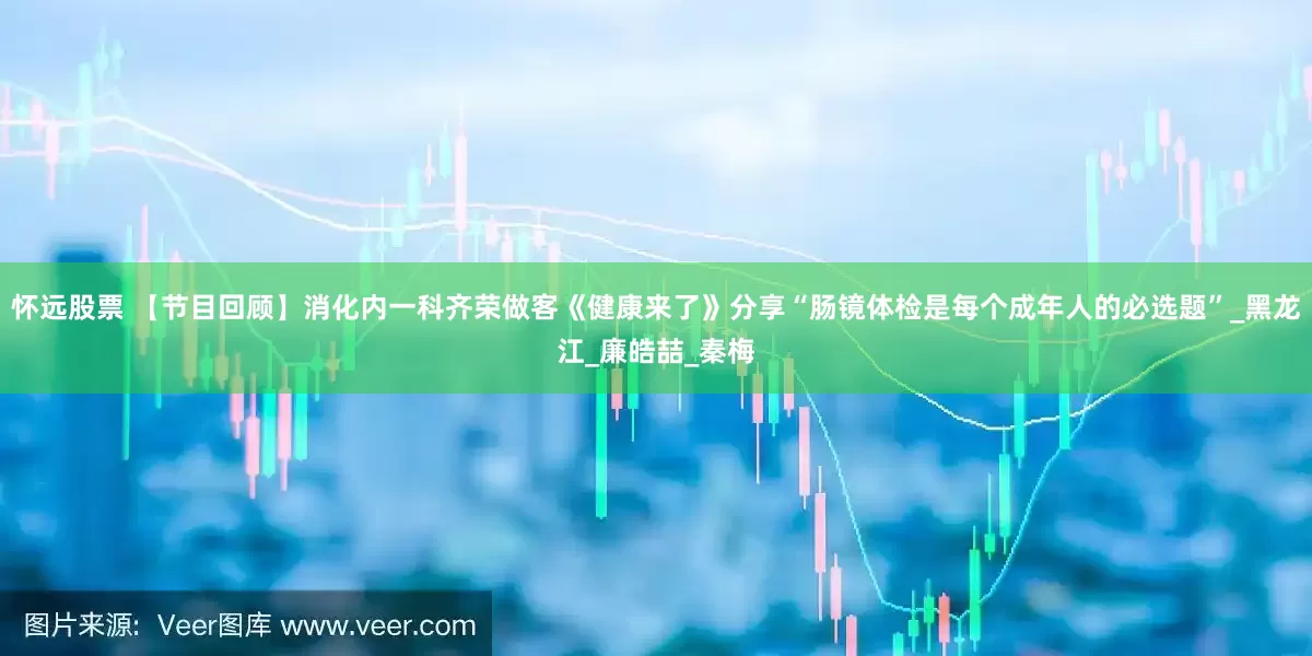 怀远股票 【节目回顾】消化内一科齐荣做客《健康来了》分享“肠镜体检是每个成年人的必选题”_黑龙江_廉皓喆_秦梅