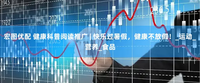 宏图优配 健康科普阅读推广 | 快乐过暑假，健康不放假！_运动_营养_食品