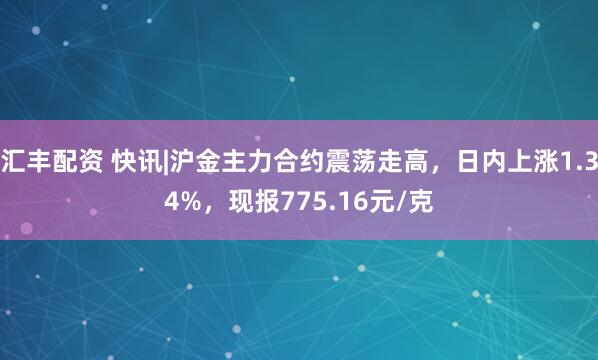 汇丰配资 快讯|沪金主力合约震荡走高，日内上涨1.34%，现报775.16元/克