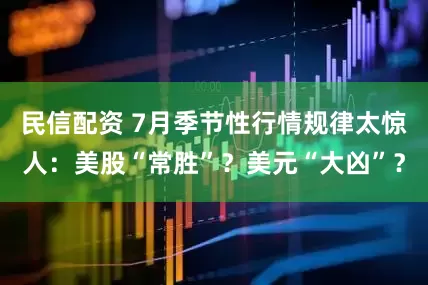 民信配资 7月季节性行情规律太惊人：美股“常胜”？美元“大凶”？