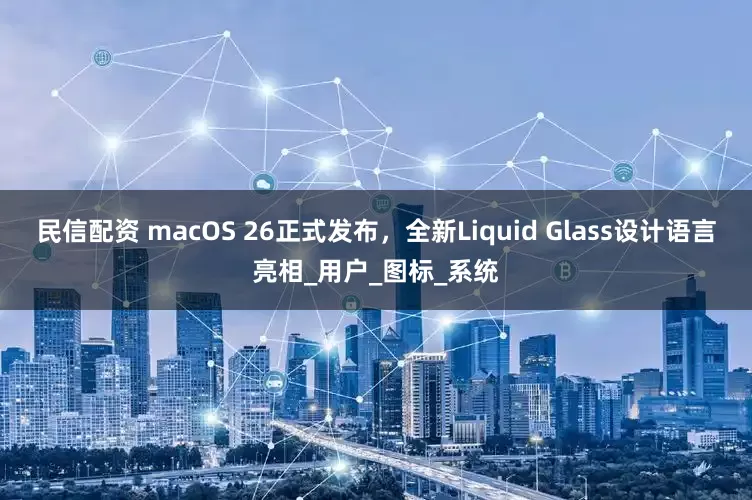 民信配资 macOS 26正式发布，全新Liquid Glass设计语言亮相_用户_图标_系统