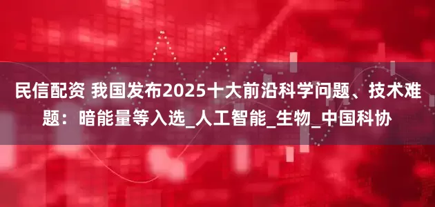 民信配资 我国发布2025十大前沿科学问题、技术难题：暗能量等入选_人工智能_生物_中国科协