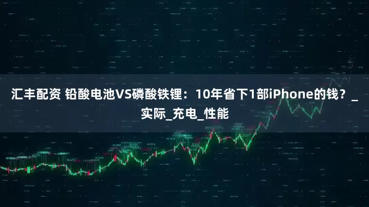 汇丰配资 铅酸电池VS磷酸铁锂：10年省下1部iPhone的钱？_实际_充电_性能