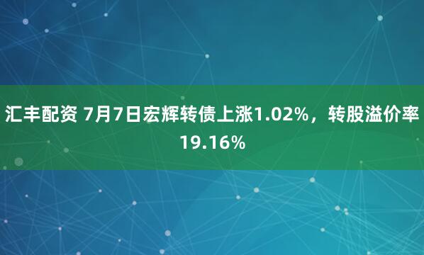 汇丰配资 7月7日宏辉转债上涨1.02%，转股溢价率19.16%