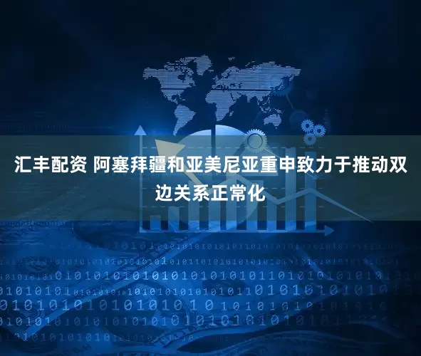 汇丰配资 阿塞拜疆和亚美尼亚重申致力于推动双边关系正常化