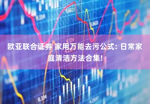 欧亚联合证券 家用万能去污公式: 日常家庭清洁方法合集!