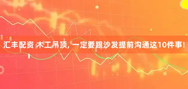 汇丰配资 木工吊顶, 一定要跟沙发提前沟通这10件事!