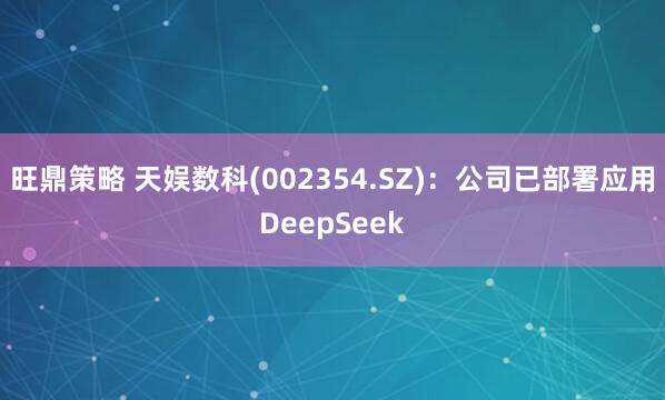旺鼎策略 天娱数科(002354.SZ)：公司已部署应用DeepSeek