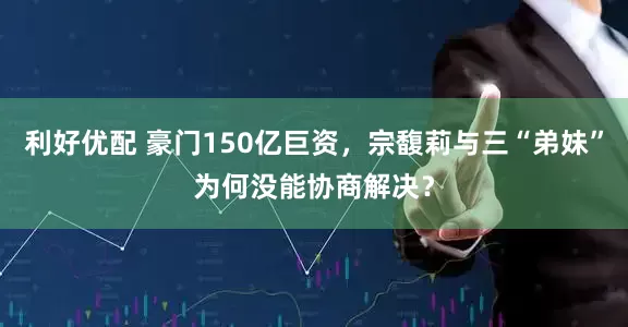 利好优配 豪门150亿巨资，宗馥莉与三“弟妹”为何没能协商解决？