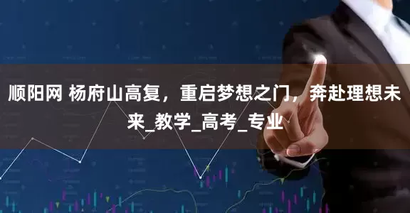 顺阳网 杨府山高复，重启梦想之门，奔赴理想未来_教学_高考_专业