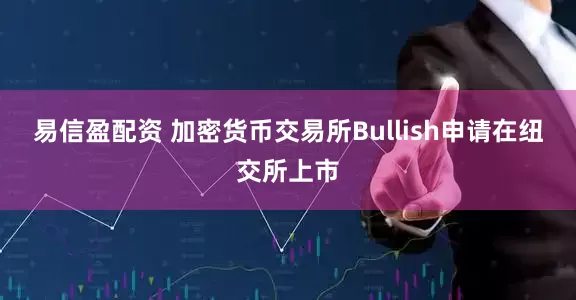 易信盈配资 加密货币交易所Bullish申请在纽交所上市