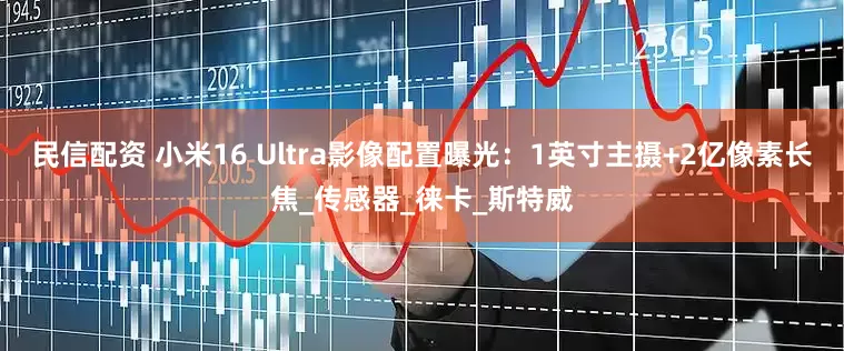 民信配资 小米16 Ultra影像配置曝光：1英寸主摄+2亿像素长焦_传感器_徕卡_斯特威