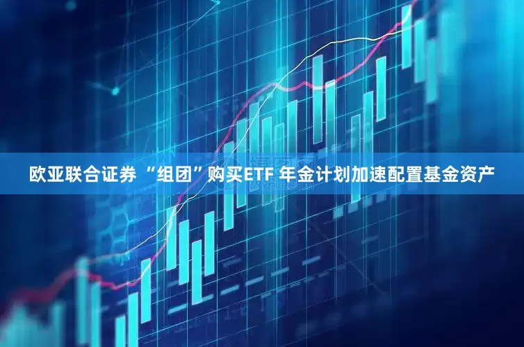 欧亚联合证券 “组团”购买ETF 年金计划加速配置基金资产