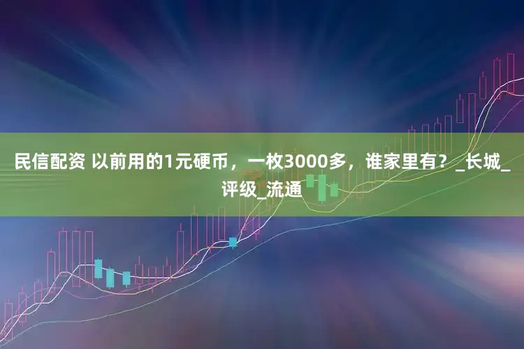 民信配资 以前用的1元硬币，一枚3000多，谁家里有？_长城_评级_流通