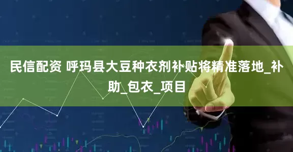 民信配资 呼玛县大豆种衣剂补贴将精准落地_补助_包衣_项目