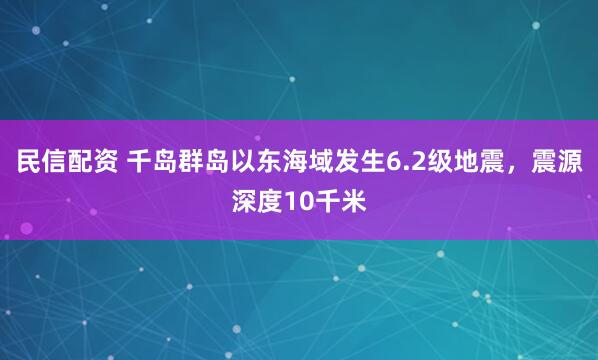 民信配资 千岛群岛以东海域发生6.2级地震，震源深度10千米