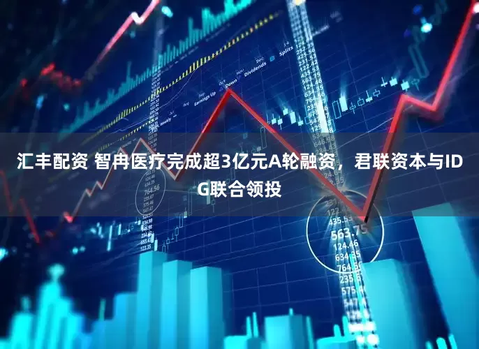 汇丰配资 智冉医疗完成超3亿元A轮融资，君联资本与IDG联合领投