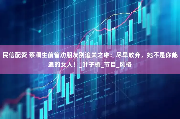 民信配资 蔡澜生前曾劝朋友别追关之琳：尽早放弃，她不是你能追的女人！_叶子楣_节目_风格