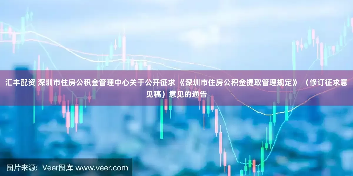 汇丰配资 深圳市住房公积金管理中心关于公开征求 《深圳市住房公积金提取管理规定》 （修订征求意见稿）意见的通告