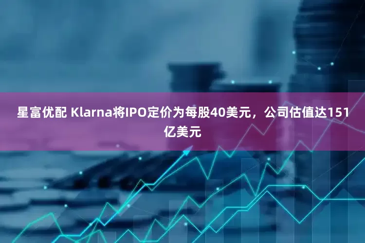 星富优配 Klarna将IPO定价为每股40美元，公司估值达151亿美元