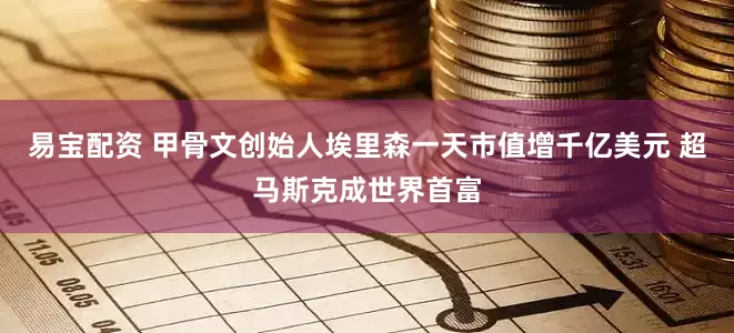 易宝配资 甲骨文创始人埃里森一天市值增千亿美元 超马斯克成世界首富