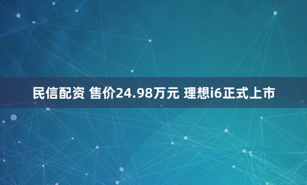 民信配资 售价24.98万元 理想i6正式上市
