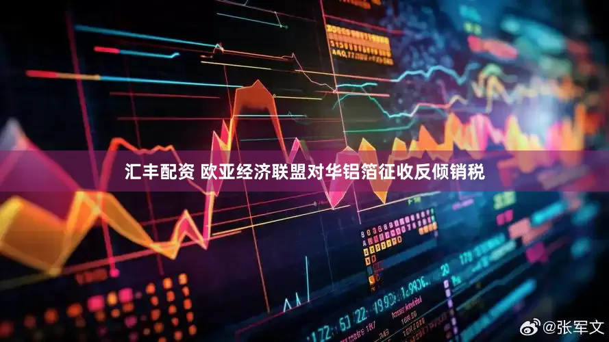 汇丰配资 欧亚经济联盟对华铝箔征收反倾销税