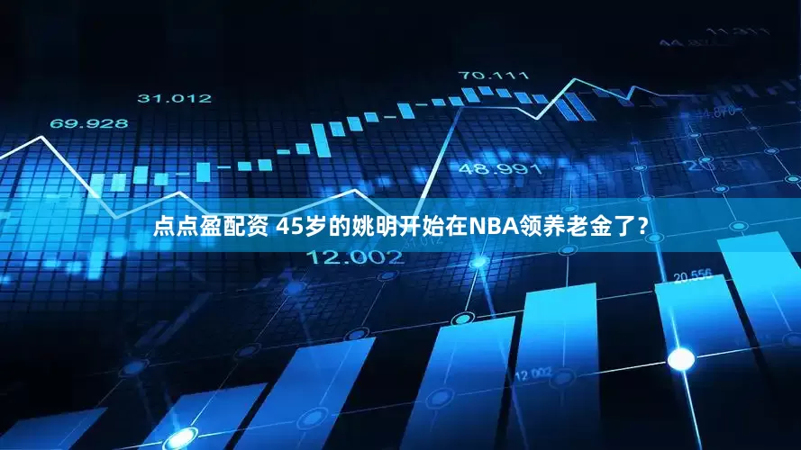 点点盈配资 45岁的姚明开始在NBA领养老金了？