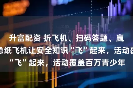 升富配资 折飞机、扫码答题、赢比赛，武汉应急纸飞机让安全知识“飞”起来，活动覆盖百万青少年