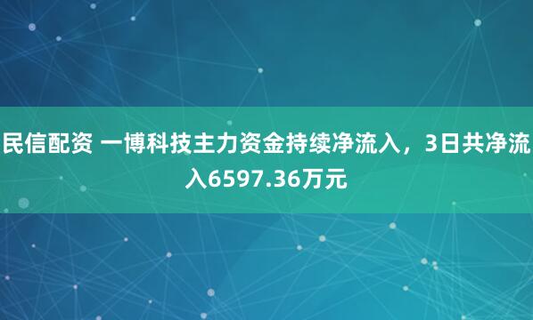 民信配资 一博科技主力资金持续净流入，3日共净流入6597.36万元
