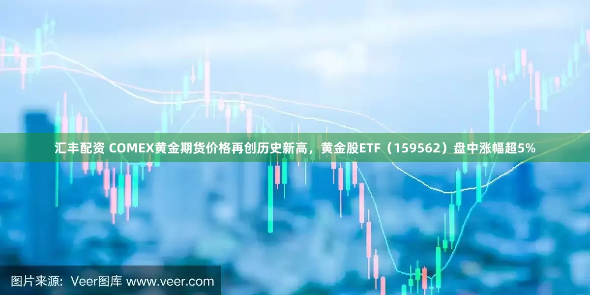 汇丰配资 COMEX黄金期货价格再创历史新高，黄金股ETF（159562）盘中涨幅超5%