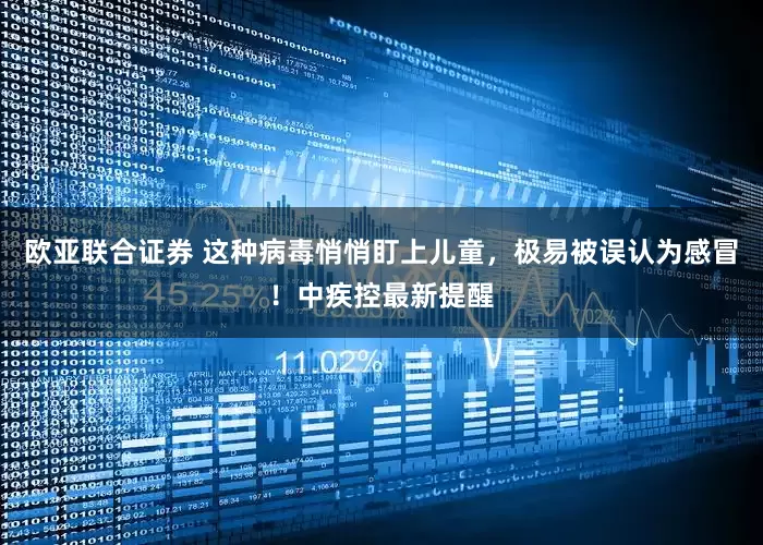 欧亚联合证券 这种病毒悄悄盯上儿童，极易被误认为感冒！中疾控最新提醒