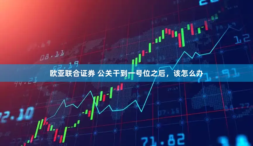 欧亚联合证券 公关干到一号位之后，该怎么办