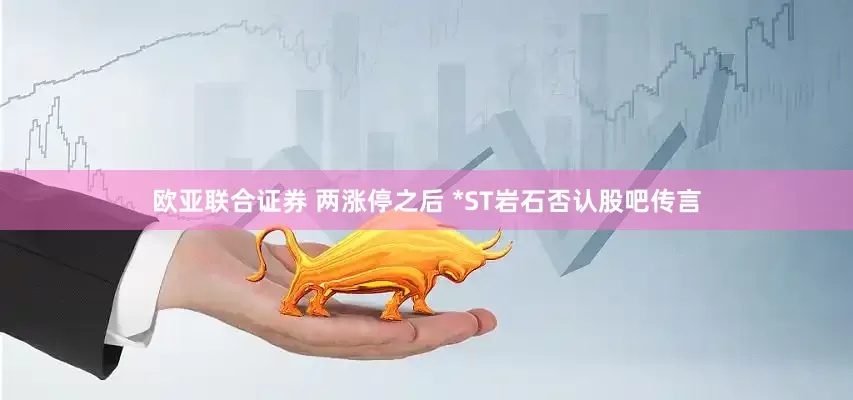 欧亚联合证券 两涨停之后 *ST岩石否认股吧传言