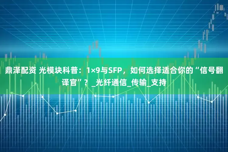 鼎泽配资 光模块科普：1×9与SFP，如何选择适合你的“信号翻译官”？_光纤通信_传输_支持