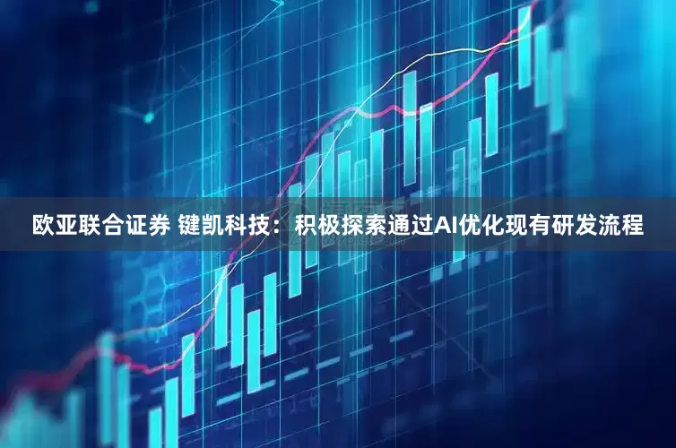 欧亚联合证券 键凯科技：积极探索通过AI优化现有研发流程