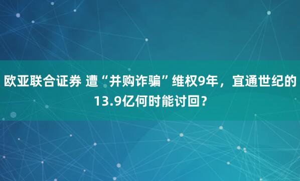 欧亚联合证券 遭“并购诈骗”维权9年，宜通世纪的13.9亿何时能讨回？