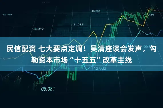 民信配资 七大要点定调！吴清座谈会发声，勾勒资本市场“十五五”改革主线