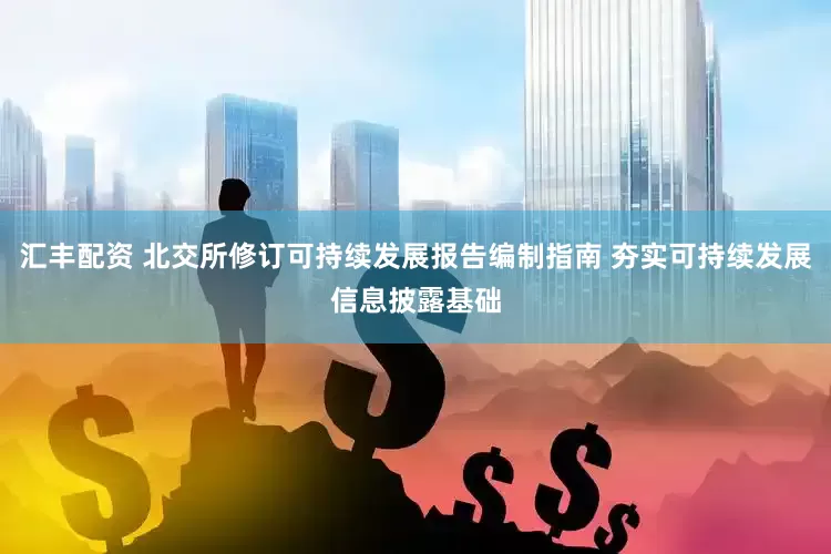 汇丰配资 北交所修订可持续发展报告编制指南 夯实可持续发展信息披露基础