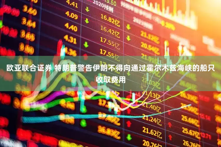 欧亚联合证券 特朗普警告伊朗不得向通过霍尔木兹海峡的船只收取费用