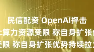 民信配资 OpenAI抨击Anthropic算力资源受限 称自身扩张优势持续拉大