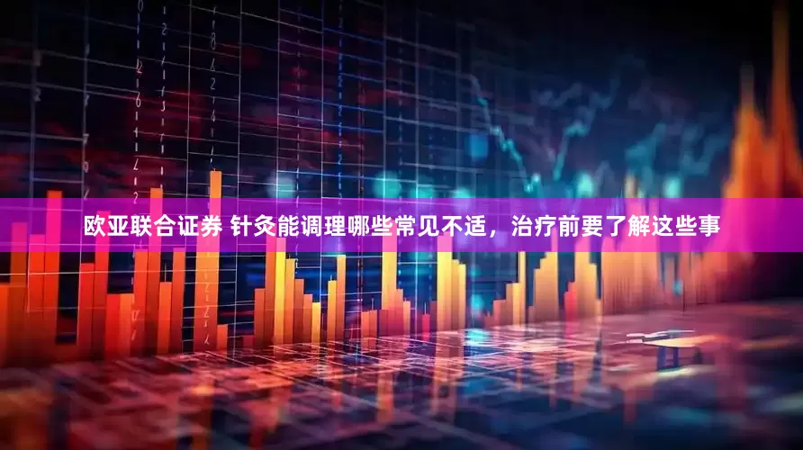 欧亚联合证券 针灸能调理哪些常见不适,治疗前要了解这些事