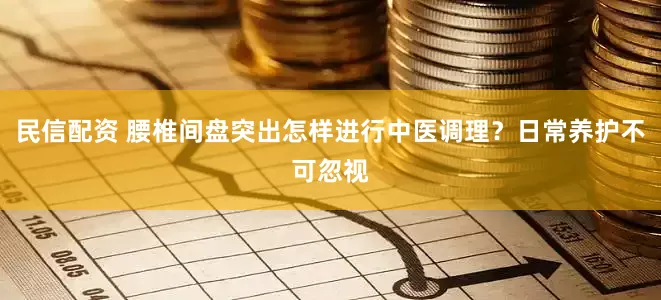 民信配资 腰椎间盘突出怎样进行中医调理？日常养护不可忽视